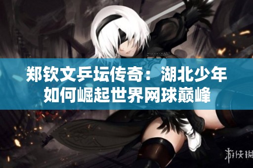 郑钦文乒坛传奇：湖北少年如何崛起世界网球巅峰
