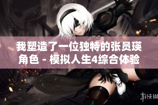 我塑造了一位独特的张员瑛角色 - 模拟人生4综合体验记