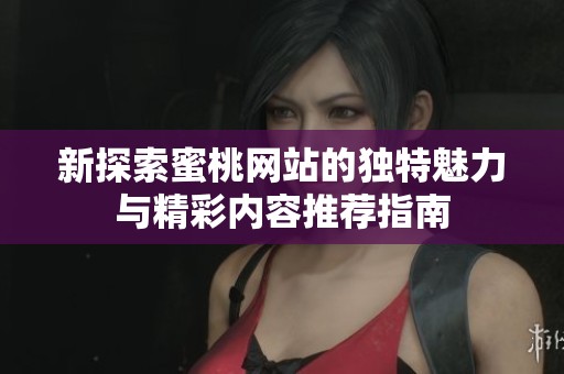新探索蜜桃网站的独特魅力与精彩内容推荐指南