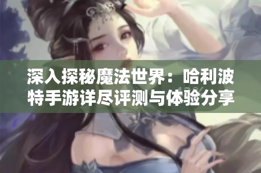 深入探秘魔法世界：哈利波特手游详尽评测与体验分享