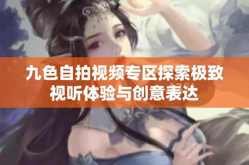 九色自拍视频专区探索极致视听体验与创意表达