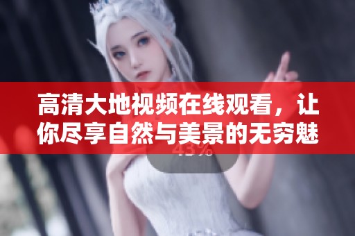 高清大地视频在线观看，让你尽享自然与美景的无穷魅力
