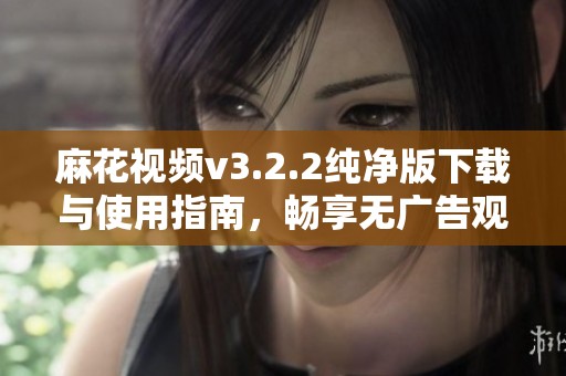 麻花视频v3.2.2纯净版下载与使用指南，畅享无广告观影体验
