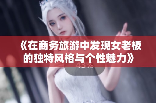 《在商务旅游中发现女老板的独特风格与个性魅力》