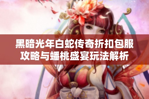 黑暗光年白蛇传奇折扣包服攻略与蟠桃盛宴玩法解析