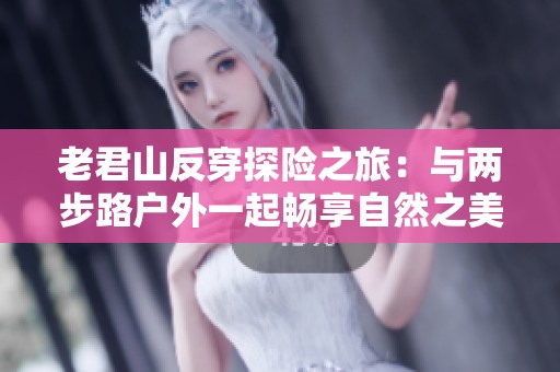 老君山反穿探险之旅：与两步路户外一起畅享自然之美