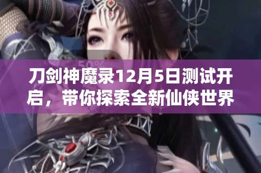 刀剑神魔录12月5日测试开启，带你探索全新仙侠世界