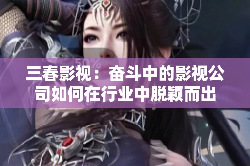 三春影视：奋斗中的影视公司如何在行业中脱颖而出