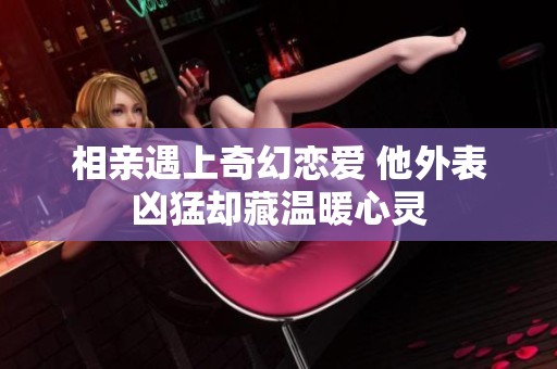 相亲遇上奇幻恋爱 他外表凶猛却藏温暖心灵