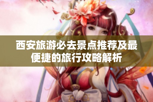 西安旅游必去景点推荐及最便捷的旅行攻略解析