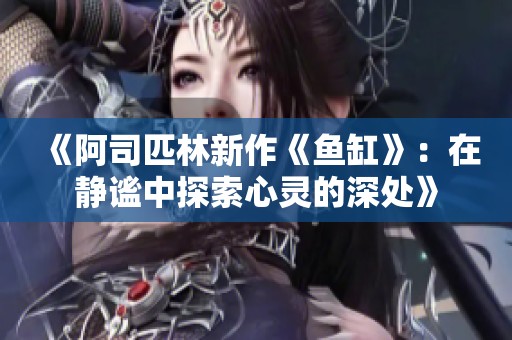 《阿司匹林新作《鱼缸》：在静谧中探索心灵的深处》