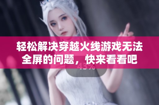 轻松解决穿越火线游戏无法全屏的问题，快来看看吧