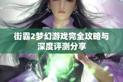 街霸2梦幻游戏完全攻略与深度评测分享