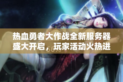 热血勇者大作战全新服务器盛大开启，玩家活动火热进行中