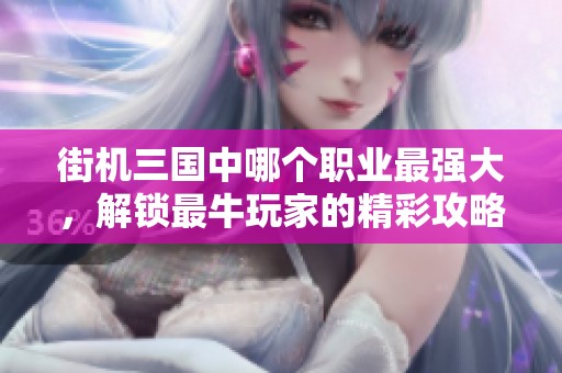 街机三国中哪个职业最强大，解锁最牛玩家的精彩攻略