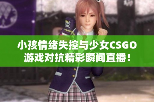 小孩情绪失控与少女CSGO游戏对抗精彩瞬间直播！
