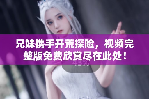 兄妹携手开荒探险，视频完整版免费欣赏尽在此处！