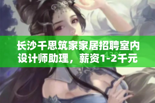 长沙千思筑家家居招聘室内设计师助理，薪资1-2千元欢迎应聘