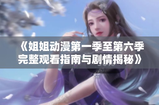《姐姐动漫第一季至第六季完整观看指南与剧情揭秘》