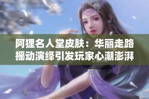 阿狸名人堂皮肤：华丽走路摇动演绎引发玩家心潮澎湃