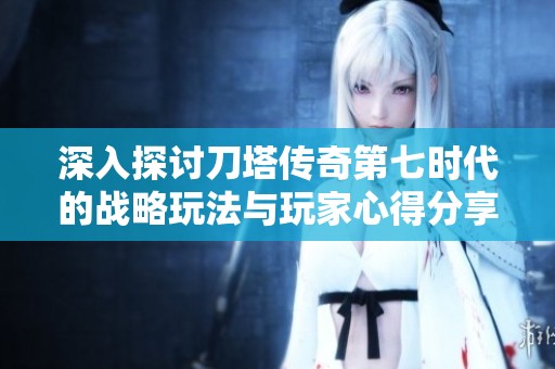 深入探讨刀塔传奇第七时代的战略玩法与玩家心得分享