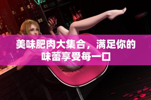 美味肥肉大集合，满足你的味蕾享受每一口