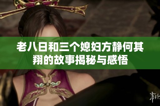 老八日和三个媳妇方静何其翔的故事揭秘与感悟
