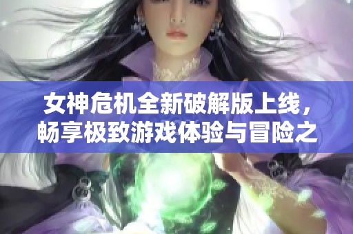 女神危机全新破解版上线，畅享极致游戏体验与冒险之旅