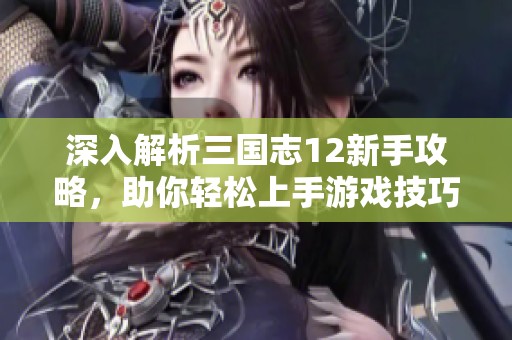 深入解析三国志12新手攻略，助你轻松上手游戏技巧