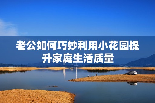 老公如何巧妙利用小花园提升家庭生活质量