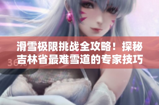 滑雪极限挑战全攻略！探秘吉林省最难雪道的专家技巧与心得