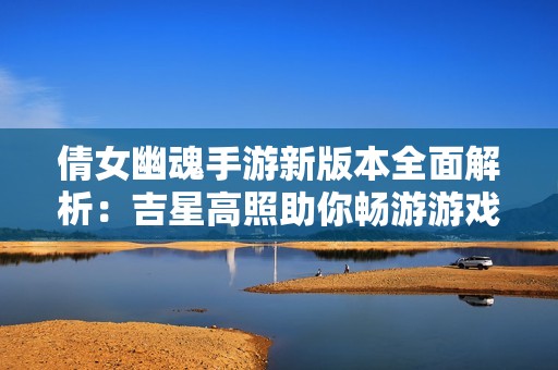 倩女幽魂手游新版本全面解析：吉星高照助你畅游游戏世界