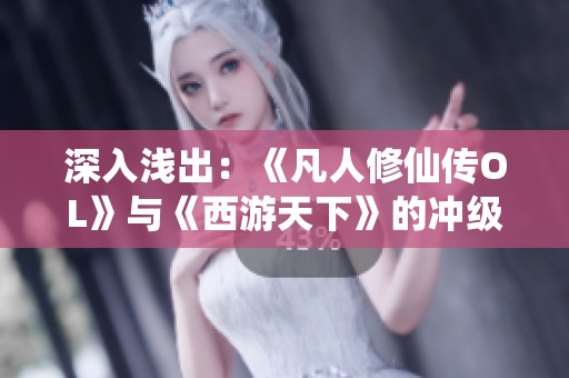 深入浅出：《凡人修仙传OL》与《西游天下》的冲级与攻略全解析