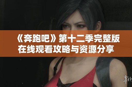 《奔跑吧》第十二季完整版在线观看攻略与资源分享