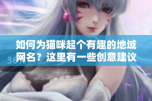 如何为猫咪起个有趣的地域网名？这里有一些创意建议！