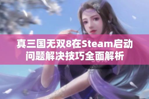 真三国无双8在Steam启动问题解决技巧全面解析