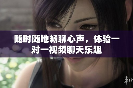 随时随地畅聊心声，体验一对一视频聊天乐趣