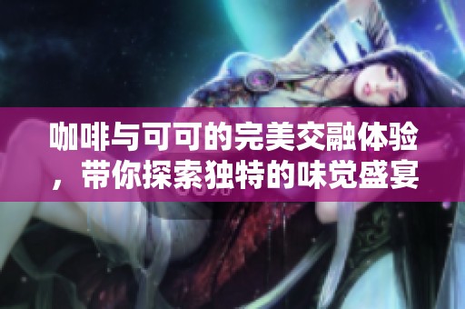 咖啡与可可的完美交融体验，带你探索独特的味觉盛宴