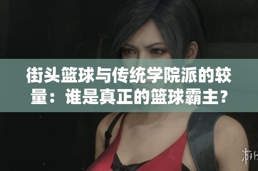 街头篮球与传统学院派的较量：谁是真正的篮球霸主？
