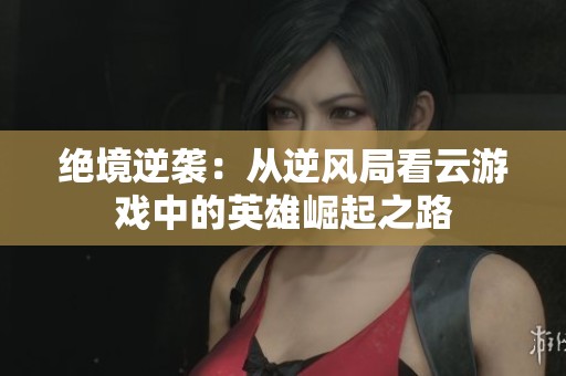 绝境逆袭：从逆风局看云游戏中的英雄崛起之路