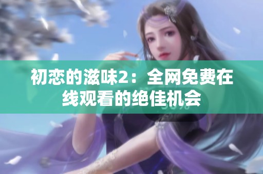 初恋的滋味2：全网免费在线观看的绝佳机会