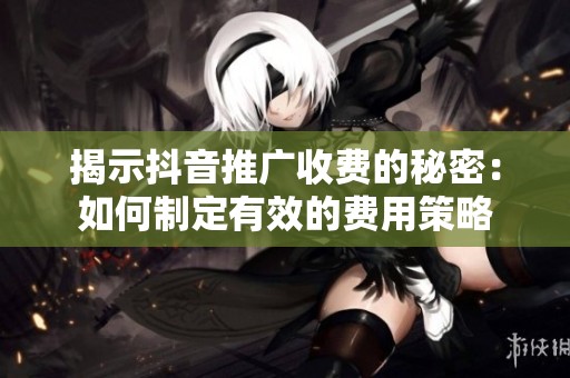 揭示抖音推广收费的秘密：如何制定有效的费用策略