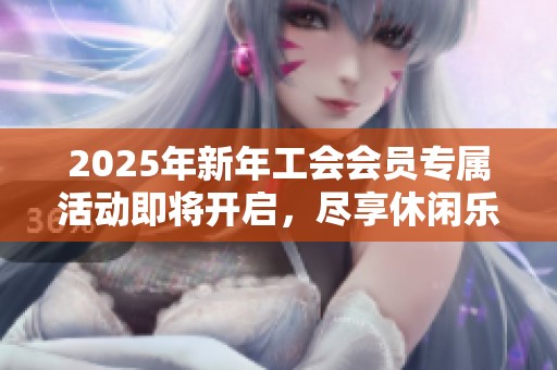 2025年新年工会会员专属活动即将开启，尽享休闲乐趣！