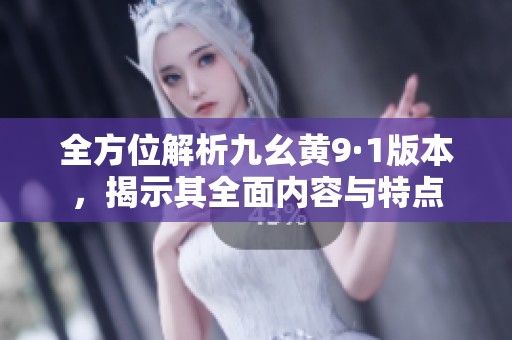 全方位解析九幺黄9·1版本，揭示其全面内容与特点