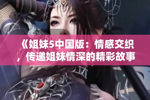 《姐妹5中国版：情感交织，传递姐妹情深的精彩故事》