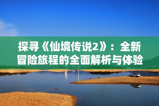 探寻《仙境传说2》：全新冒险旅程的全面解析与体验分享