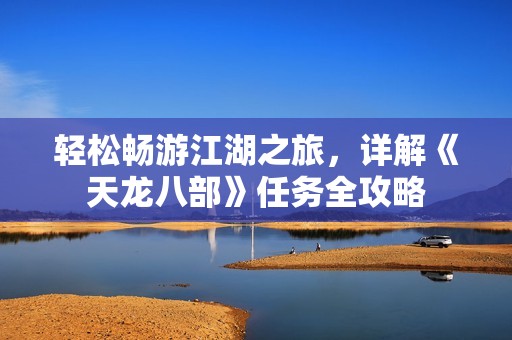 轻松畅游江湖之旅，详解《天龙八部》任务全攻略