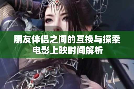 朋友伴侣之间的互换与探索电影上映时间解析