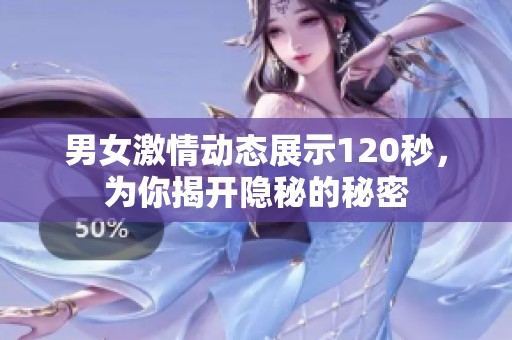 男女激情动态展示120秒，为你揭开隐秘的秘密