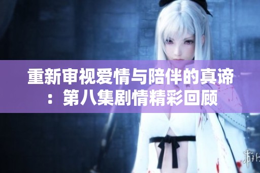 重新审视爱情与陪伴的真谛：第八集剧情精彩回顾
